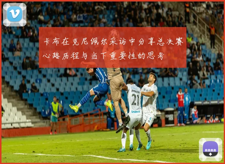 卡布在克尼佩尔采访中分享总决赛心路历程与当下重要性的思考