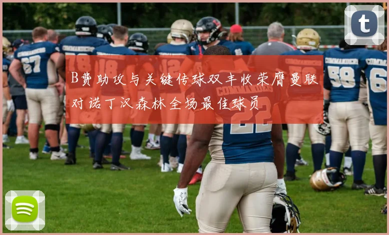 B费助攻与关键传球双丰收荣膺曼联对诺丁汉森林全场最佳球员
