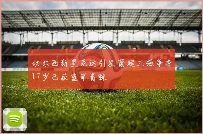 切尔西新星昆达引发葡超三强争夺17岁已获蓝军青睐