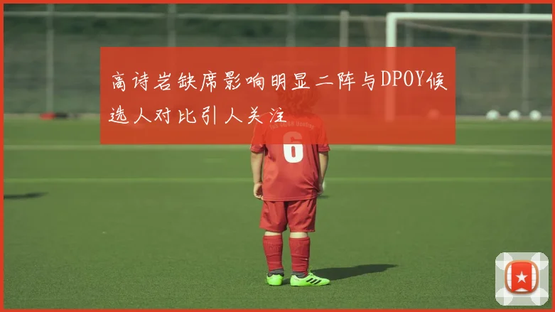 高诗岩缺席影响明显二阵与DPOY候选人对比引人关注