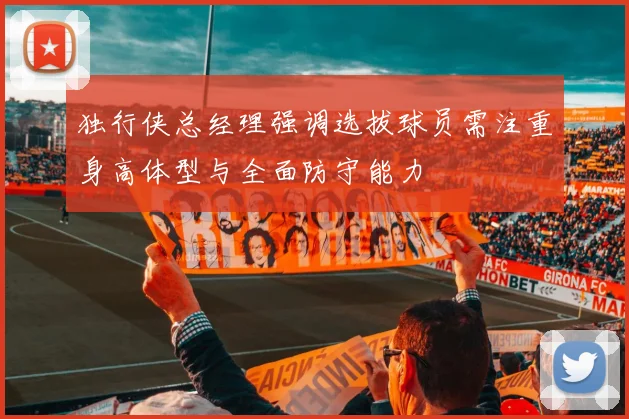 独行侠总经理强调选拔球员需注重身高体型与全面防守能力
