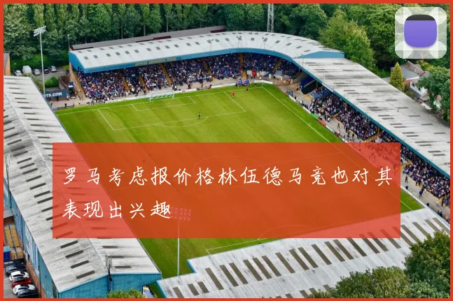 罗马考虑报价格林伍德马竞也对其表现出兴趣