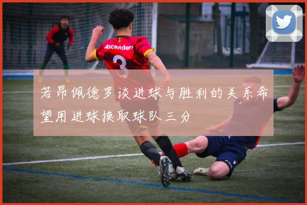 若昂佩德罗谈进球与胜利的关系希望用进球换取球队三分