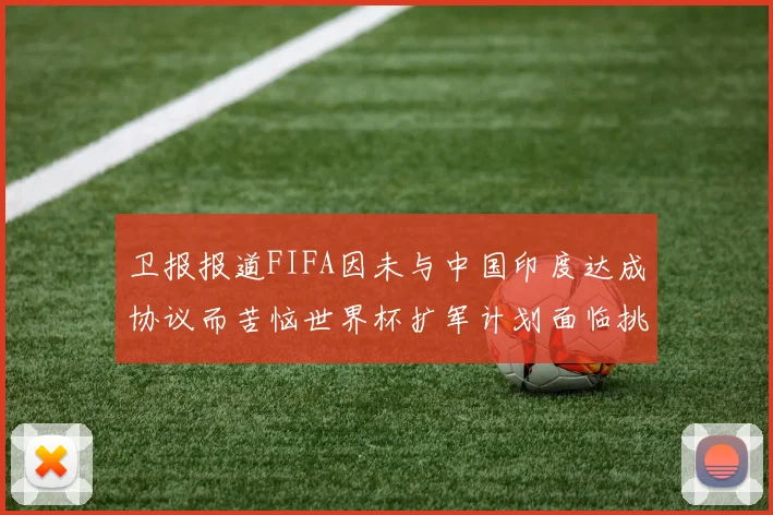 卫报报道FIFA因未与中国印度达成协议而苦恼世界杯扩军计划面临挑战