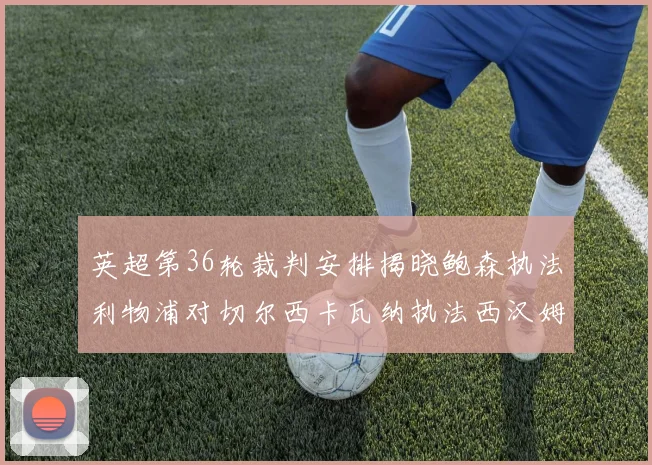 英超第36轮裁判安排揭晓鲍森执法利物浦对切尔西卡瓦纳执法西汉姆对阿森纳