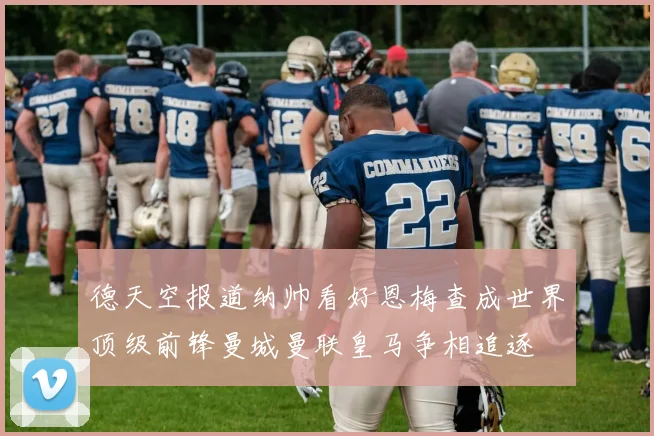 德天空报道纳帅看好恩梅查成世界顶级前锋曼城曼联皇马争相追逐