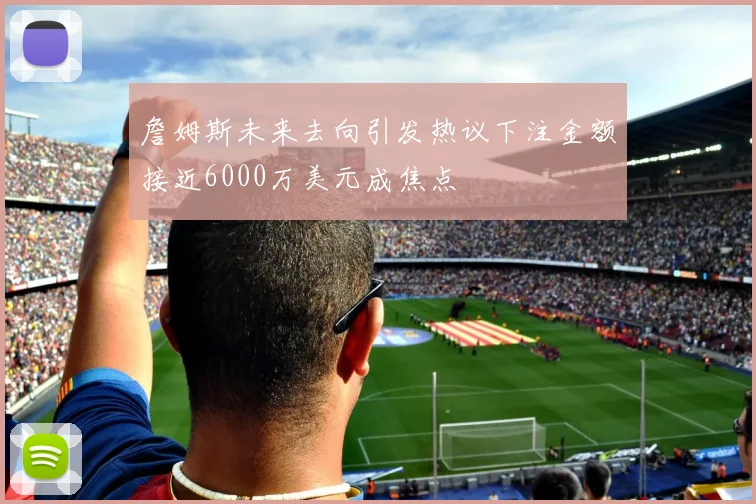 詹姆斯未来去向引发热议下注金额接近6000万美元成焦点
