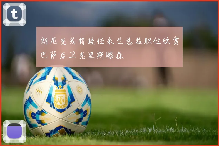 朗尼克或将接任米兰总监职位欣赏巴萨后卫克里斯滕森