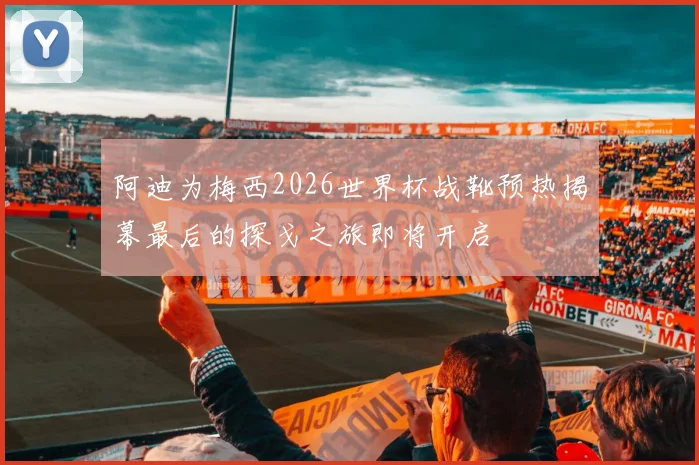 阿迪为梅西2026世界杯战靴预热揭幕最后的探戈之旅即将开启