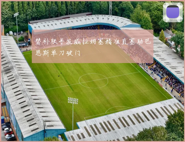 替补联手发威拉姆塞精准直塞助巴恩斯单刀破门