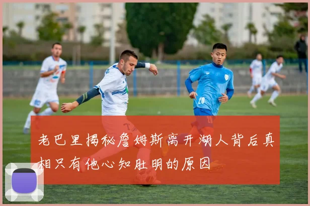 老巴里揭秘詹姆斯离开湖人背后真相只有他心知肚明的原因