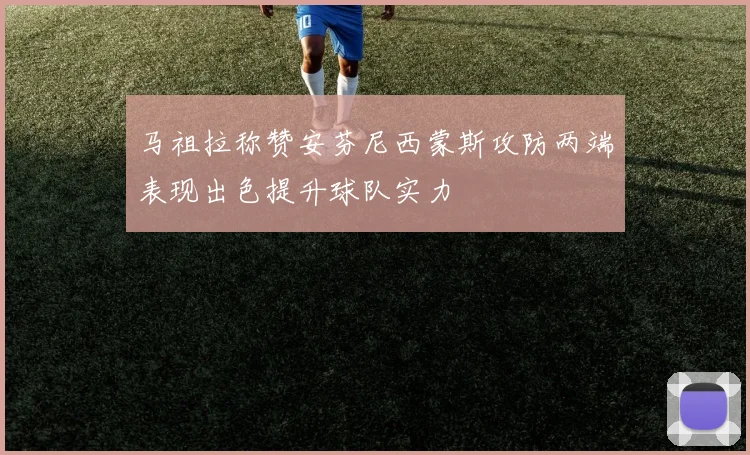 马祖拉称赞安芬尼西蒙斯攻防两端表现出色提升球队实力