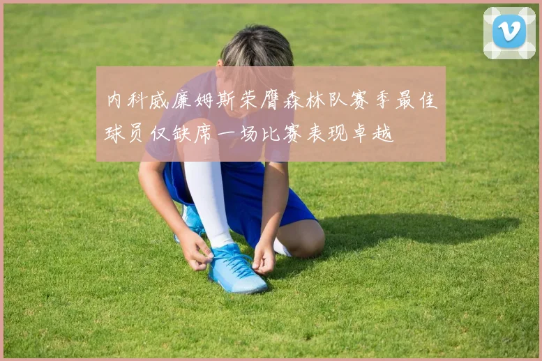 内科威廉姆斯荣膺森林队赛季最佳球员仅缺席一场比赛表现卓越