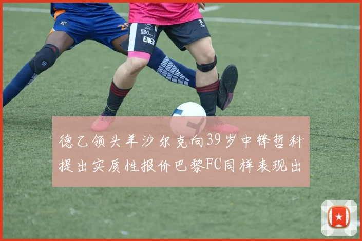 德乙领头羊沙尔克向39岁中锋哲科提出实质性报价巴黎FC同样表现出兴趣
