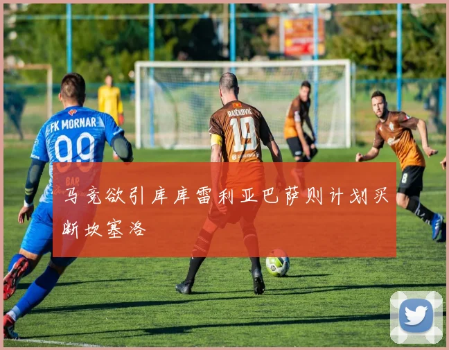 马竞欲引库库雷利亚巴萨则计划买断坎塞洛