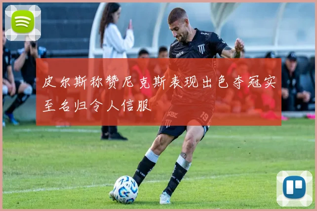 皮尔斯称赞尼克斯表现出色夺冠实至名归令人信服