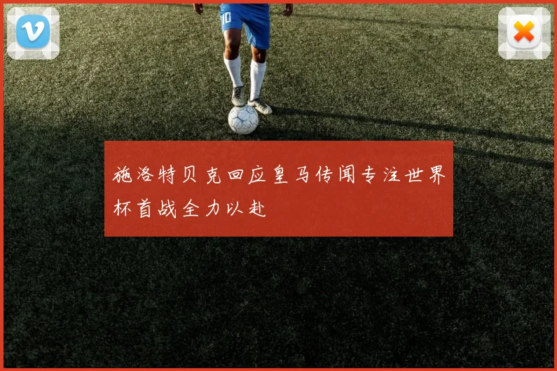 施洛特贝克回应皇马传闻专注世界杯首战全力以赴