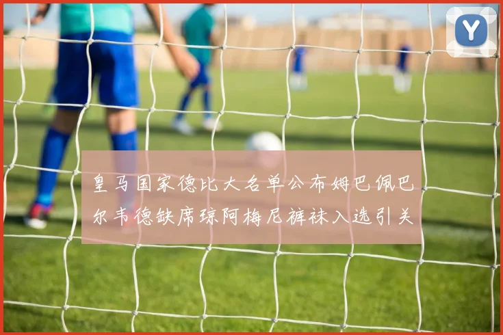 皇马国家德比大名单公布姆巴佩巴尔韦德缺席琼阿梅尼裤袜入选引关注