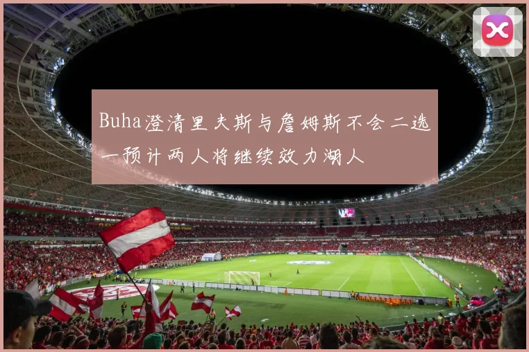 Buha澄清里夫斯与詹姆斯不会二选一预计两人将继续效力湖人
