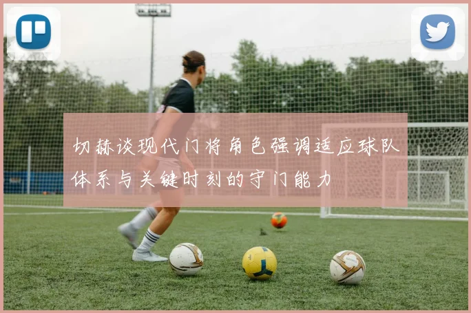 切赫谈现代门将角色强调适应球队体系与关键时刻的守门能力