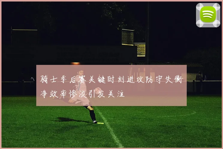骑士季后赛关键时刻进攻防守失衡净效率惨淡引发关注
