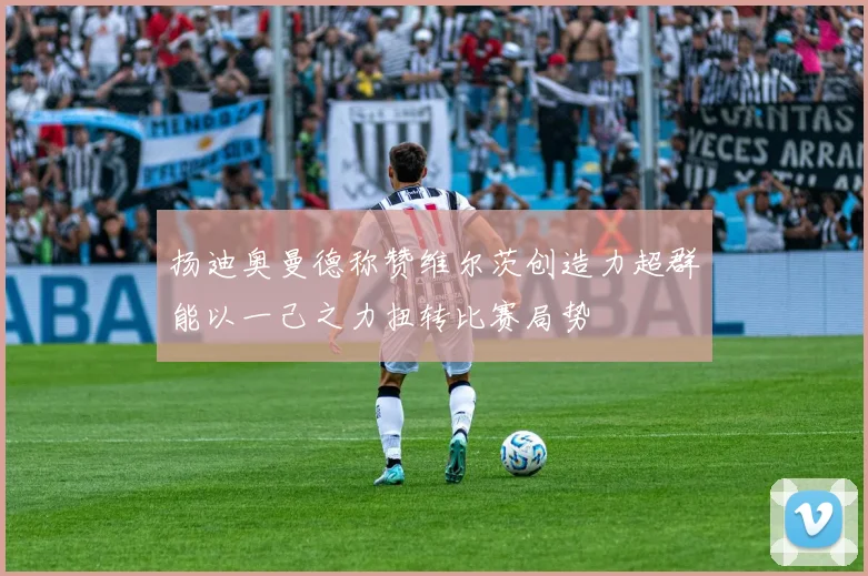 扬迪奥曼德称赞维尔茨创造力超群能以一己之力扭转比赛局势