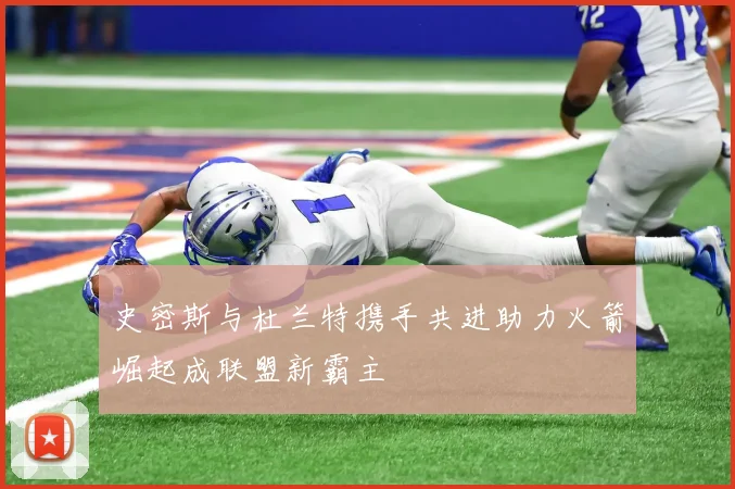 史密斯与杜兰特携手共进助力火箭崛起成联盟新霸主