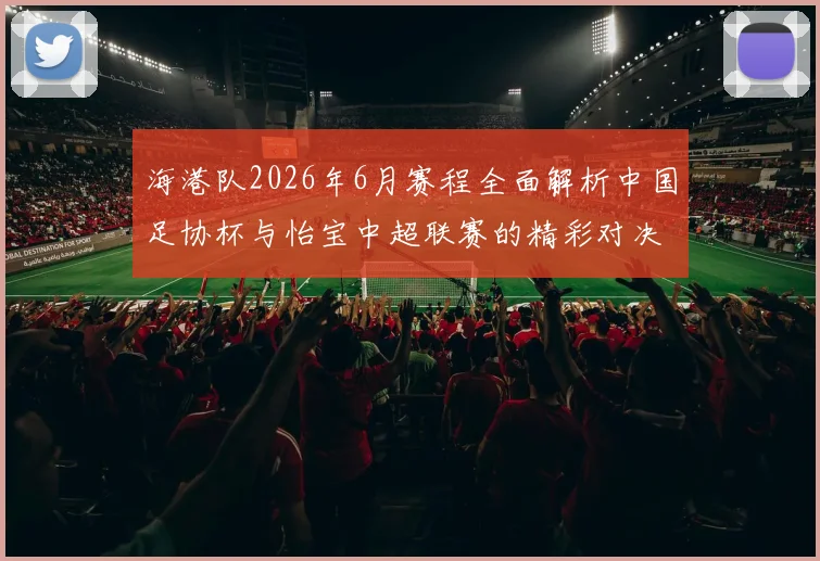 海港队2026年6月赛程全面解析中国足协杯与怡宝中超联赛的精彩对决