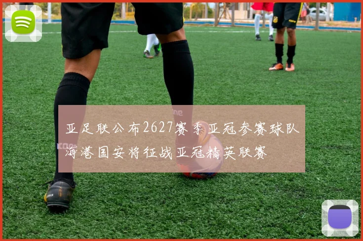 亚足联公布2627赛季亚冠参赛球队海港国安将征战亚冠精英联赛