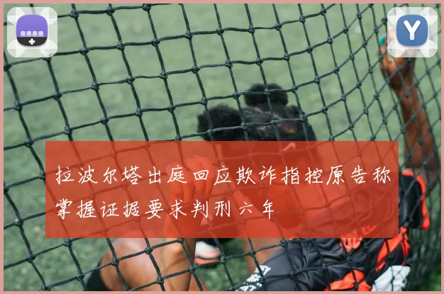 拉波尔塔出庭回应欺诈指控原告称掌握证据要求判刑六年