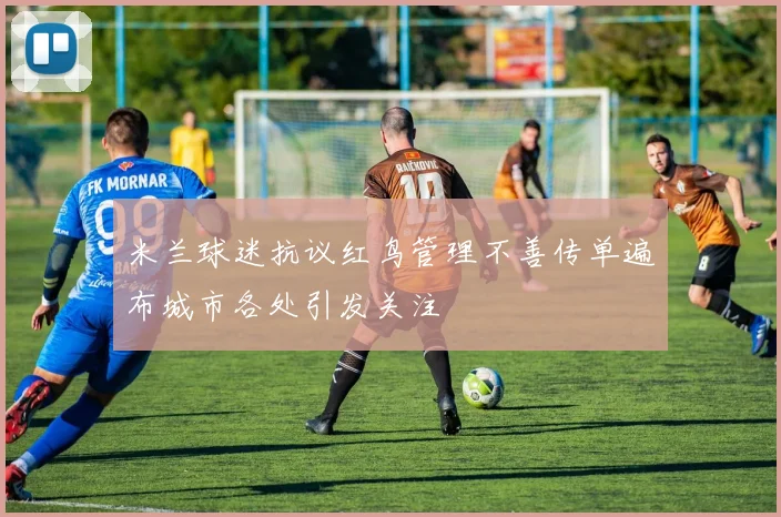 米兰球迷抗议红鸟管理不善传单遍布城市各处引发关注