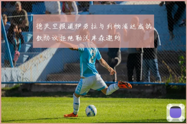 德天空报道伊劳拉与利物浦达成执教协议拒绝勒沃库森邀约