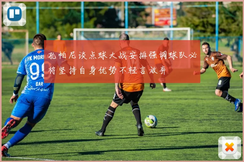 孔帕尼谈点球大战安排强调球队必将坚持自身优势不轻言放弃