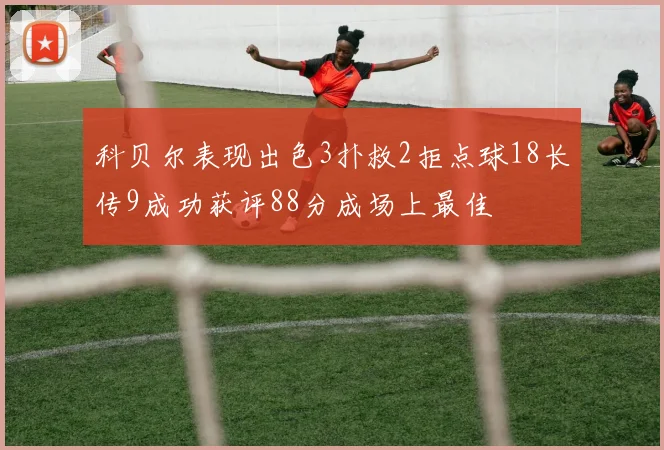 科贝尔表现出色3扑救2拒点球18长传9成功获评88分成场上最佳